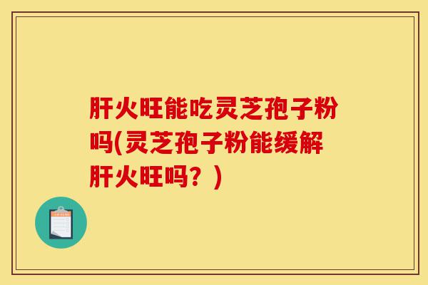 肝火旺能吃灵芝孢子粉吗(灵芝孢子粉能缓解肝火旺吗?)-第1张图片-灵芝之家 肝火旺能吃灵芝孢子粉吗(灵芝孢子粉能缓解肝火旺吗?)-第1张图片-灵芝之家