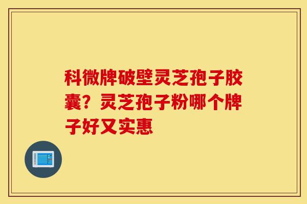 科微牌破壁灵芝孢子胶囊？灵芝孢子粉哪个牌子好又实惠-第1张图片-灵芝之家