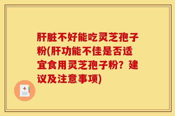 肝脏不好能吃灵芝孢子粉(肝功能不佳是否适宜食用灵芝孢子粉?建议及注意事项)-第1张图片-灵芝之家 肝脏不好能吃灵芝孢子粉(肝功能不佳是否适宜食用灵芝孢子粉?建议及注意事项)-第1张图片-灵芝之家