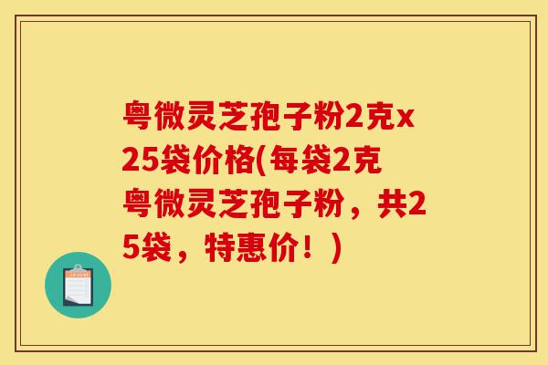 粤微灵芝孢子粉2克x25袋价格(每袋2克粤微灵芝孢子粉，共25袋，特惠价！)-第1张图片-灵芝之家