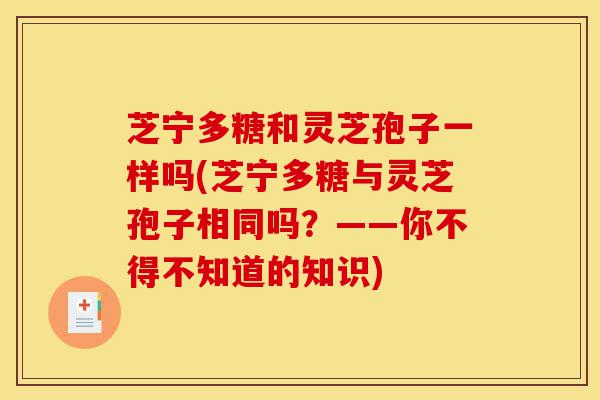 芝宁多糖和灵芝孢子一样吗(芝宁多糖与灵芝孢子相同吗？——你不得不知道的知识)-第1张图片-灵芝之家