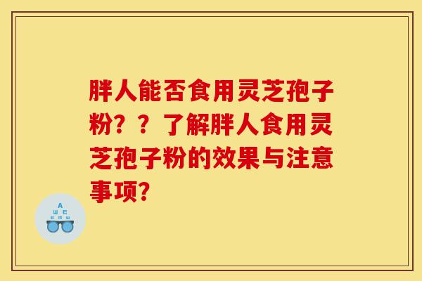 胖人能否食用灵芝孢子粉??了解胖人食用灵芝孢子粉的效果与注意事项?-第1张图片-灵芝之家 胖人能否食用灵芝孢子粉??了解胖人食用灵芝孢子粉的效果与注意事项?-第1张图片-灵芝之家