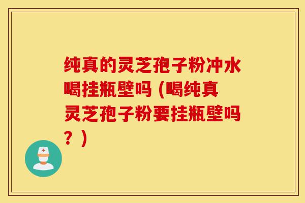 纯真的灵芝孢子粉冲水喝挂瓶壁吗 (喝纯真灵芝孢子粉要挂瓶壁吗?)-第1张图片-灵芝之家 纯真的灵芝孢子粉冲水喝挂瓶壁吗 (喝纯真灵芝孢子粉要挂瓶壁吗?)-第1张图片-灵芝之家