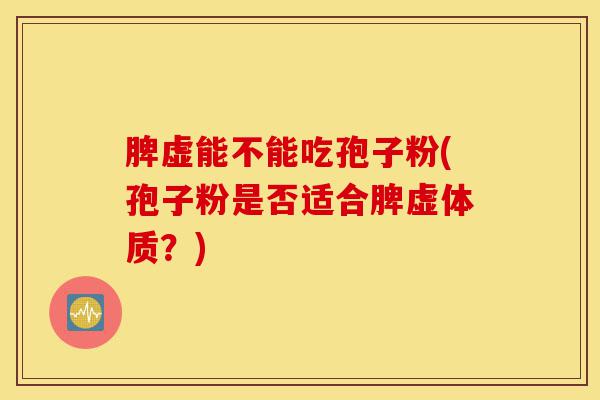 脾虚能不能吃孢子粉(孢子粉是否适合脾虚体质?)-第1张图片-灵芝之家 脾虚能不能吃孢子粉(孢子粉是否适合脾虚体质?)-第1张图片-灵芝之家