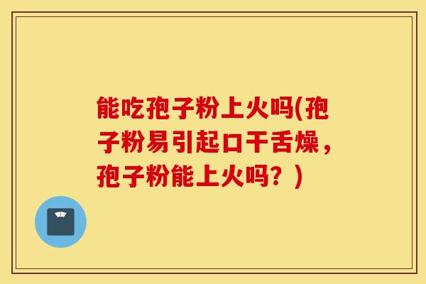 能吃孢子粉上火吗(孢子粉易引起口干舌燥,孢子粉能上火吗?)-第1张图片-灵芝之家 能吃孢子粉上火吗(孢子粉易引起口干舌燥,孢子粉能上火吗?)-第1张图片-灵芝之家