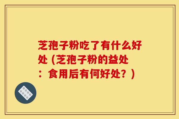 芝孢子粉吃了有什么好处 (芝孢子粉的益处:食用后有何好处?)-第1张图片-灵芝之家 芝孢子粉吃了有什么好处 (芝孢子粉的益处:食用后有何好处?)-第1张图片-灵芝之家