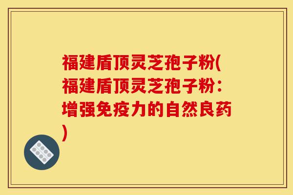 福建盾顶灵芝孢子粉(福建盾顶灵芝孢子粉:增强免疫力的自然良药)-第1张图片-灵芝之家 福建盾顶灵芝孢子粉(福建盾顶灵芝孢子粉:增强免疫力的自然良药)-第1张图片-灵芝之家