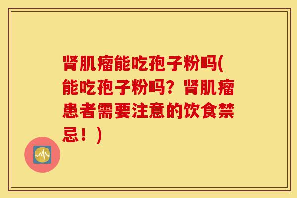 肾肌瘤能吃孢子粉吗(能吃孢子粉吗?肾肌瘤患者需要注意的饮食禁忌!)-第1张图片-灵芝之家 肾肌瘤能吃孢子粉吗(能吃孢子粉吗?肾肌瘤患者需要注意的饮食禁忌!)-第1张图片-灵芝之家