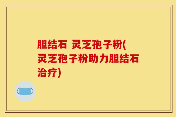 胆结石 灵芝孢子粉(灵芝孢子粉助力胆结石治疗)-第1张图片-灵芝之家 胆结石 灵芝孢子粉(灵芝孢子粉助力胆结石治疗)-第1张图片-灵芝之家