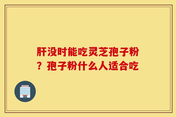 肝没时能吃灵芝孢子粉?孢子粉什么人适合吃-第1张图片-灵芝之家 肝没时能吃灵芝孢子粉?孢子粉什么人适合吃-第1张图片-灵芝之家