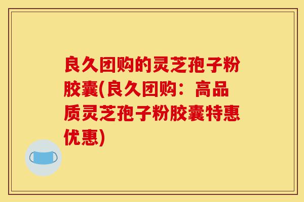 良久团购的灵芝孢子粉胶囊(良久团购:高品质灵芝孢子粉胶囊特惠优惠)-第1张图片-灵芝之家 良久团购的灵芝孢子粉胶囊(良久团购:高品质灵芝孢子粉胶囊特惠优惠)-第1张图片-灵芝之家