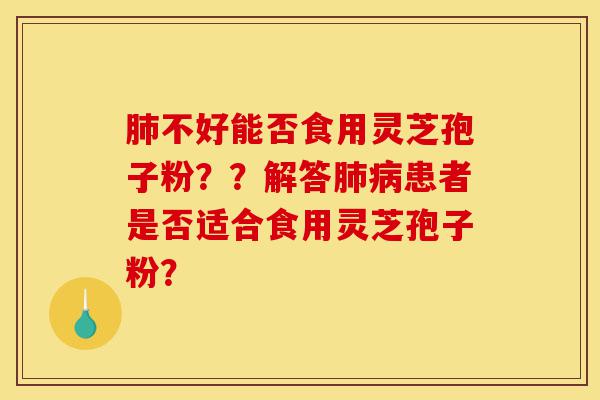 肺不好能否食用灵芝孢子粉??解答肺病患者是否适合食用灵芝孢子粉?-第1张图片-灵芝之家 肺不好能否食用灵芝孢子粉??解答肺病患者是否适合食用灵芝孢子粉?-第1张图片-灵芝之家