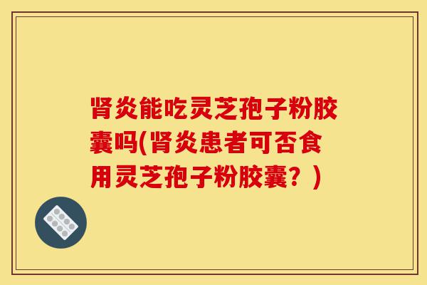 肾炎能吃灵芝孢子粉胶囊吗(肾炎患者可否食用灵芝孢子粉胶囊?)-第1张图片-灵芝之家 肾炎能吃灵芝孢子粉胶囊吗(肾炎患者可否食用灵芝孢子粉胶囊?)-第1张图片-灵芝之家