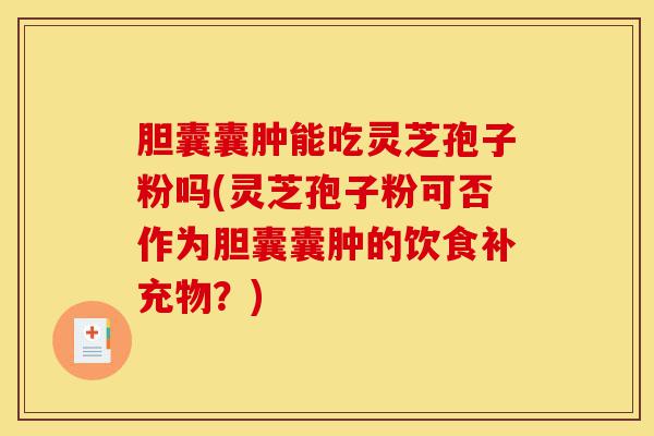 胆囊囊肿能吃灵芝孢子粉吗(灵芝孢子粉可否作为胆囊囊肿的饮食补充物?)-第1张图片-灵芝之家 胆囊囊肿能吃灵芝孢子粉吗(灵芝孢子粉可否作为胆囊囊肿的饮食补充物?)-第1张图片-灵芝之家