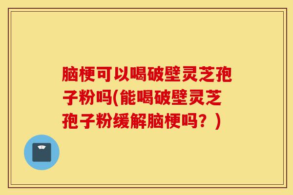 脑梗可以喝破壁灵芝孢子粉吗(能喝破壁灵芝孢子粉缓解脑梗吗？)-第1张图片-灵芝之家