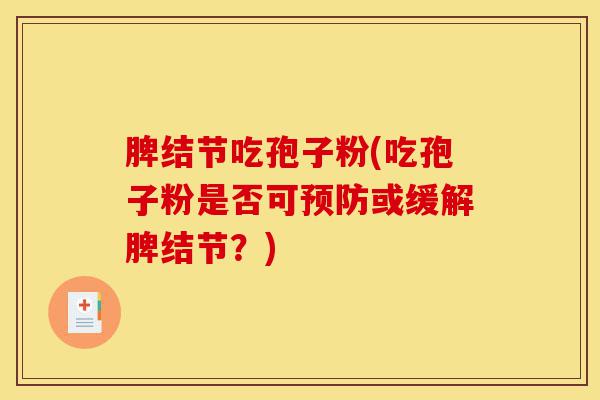 脾结节吃孢子粉(吃孢子粉是否可预防或缓解脾结节?)-第1张图片-灵芝之家 脾结节吃孢子粉(吃孢子粉是否可预防或缓解脾结节?)-第1张图片-灵芝之家