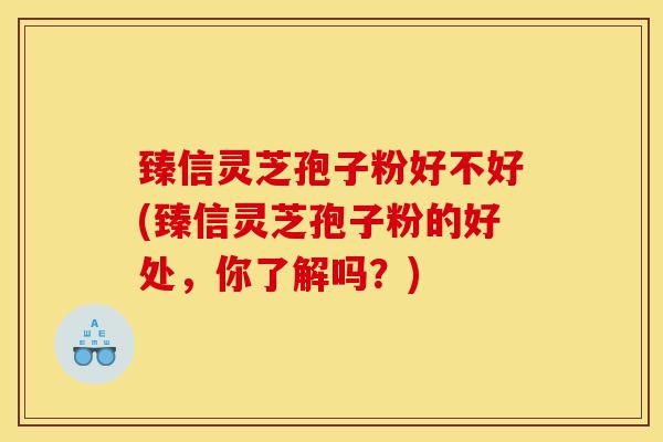 臻信灵芝孢子粉好不好(臻信灵芝孢子粉的好处，你了解吗？)-第1张图片-灵芝之家