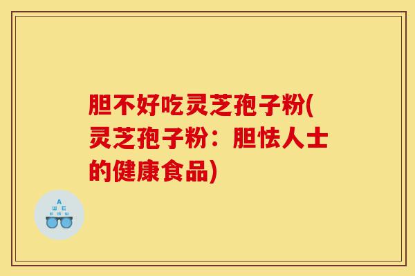 胆不好吃灵芝孢子粉(灵芝孢子粉:胆怯人士的健康食品)-第1张图片-灵芝之家 胆不好吃灵芝孢子粉(灵芝孢子粉:胆怯人士的健康食品)-第1张图片-灵芝之家