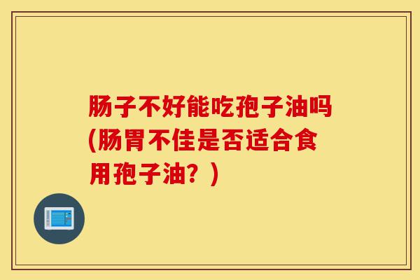 肠子不好能吃孢子油吗(肠胃不佳是否适合食用孢子油?)-第1张图片-灵芝之家 肠子不好能吃孢子油吗(肠胃不佳是否适合食用孢子油?)-第1张图片-灵芝之家