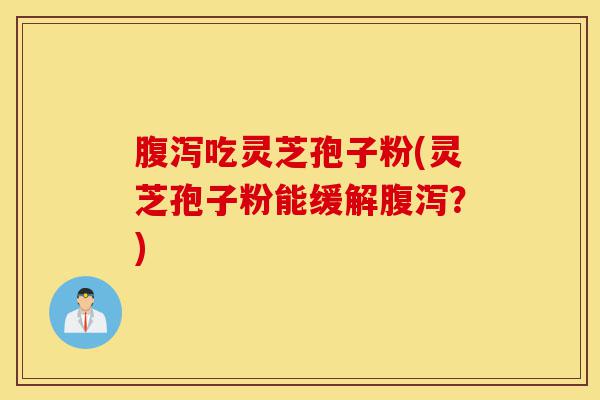 腹泻吃灵芝孢子粉(灵芝孢子粉能缓解腹泻?)-第1张图片-灵芝之家 腹泻吃灵芝孢子粉(灵芝孢子粉能缓解腹泻?)-第1张图片-灵芝之家