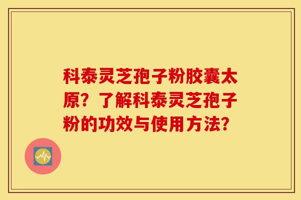 科泰灵芝孢子粉胶囊太原?了解科泰灵芝孢子粉的功效与使用方法?-第1张图片-灵芝之家 科泰灵芝孢子粉胶囊太原?了解科泰灵芝孢子粉的功效与使用方法?-第1张图片-灵芝之家