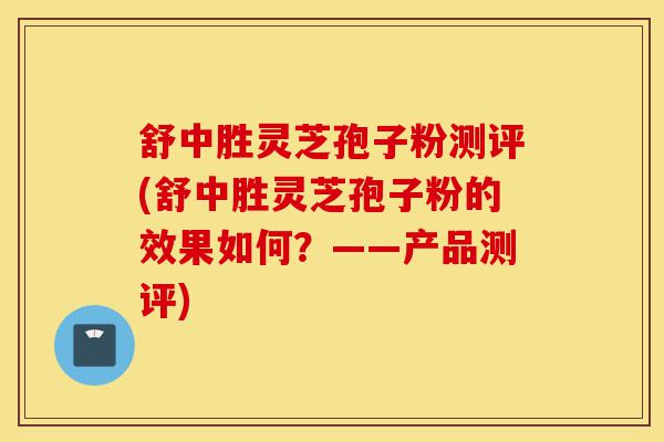 舒中胜灵芝孢子粉测评(舒中胜灵芝孢子粉的效果如何?——产品测评)-第1张图片-灵芝之家 舒中胜灵芝孢子粉测评(舒中胜灵芝孢子粉的效果如何?——产品测评)-第1张图片-灵芝之家