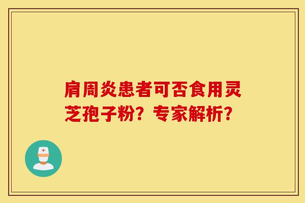 肩周炎患者可否食用灵芝孢子粉？专家解析？-第1张图片-灵芝之家