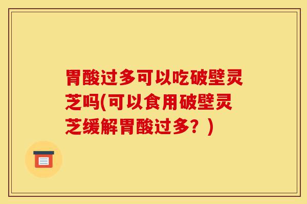 胃酸过多可以吃破壁灵芝吗(可以食用破壁灵芝缓解胃酸过多?)-第1张图片-灵芝之家 胃酸过多可以吃破壁灵芝吗(可以食用破壁灵芝缓解胃酸过多?)-第1张图片-灵芝之家