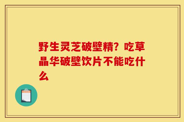 野生灵芝破壁精?吃草晶华破壁饮片不能吃什么-第1张图片-灵芝之家 野生灵芝破壁精?吃草晶华破壁饮片不能吃什么-第1张图片-灵芝之家