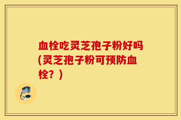 血栓吃灵芝孢子粉好吗(灵芝孢子粉可预防血栓?)-第1张图片-灵芝之家 血栓吃灵芝孢子粉好吗(灵芝孢子粉可预防血栓?)-第1张图片-灵芝之家