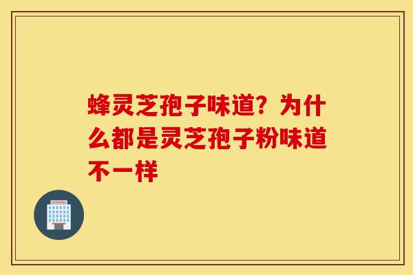 蜂灵芝孢子味道？为什么都是灵芝孢子粉味道不一样-第1张图片-灵芝之家