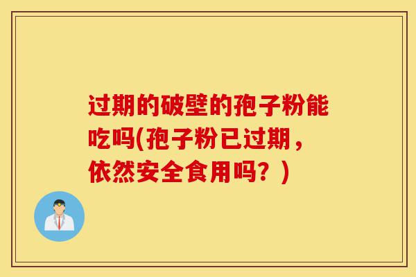 过期的破壁的孢子粉能吃吗(孢子粉已过期，依然安全食用吗？)-第1张图片-灵芝之家