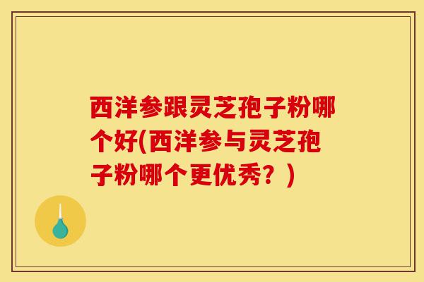 西洋参跟灵芝孢子粉哪个好(西洋参与灵芝孢子粉哪个更优秀?)-第1张图片-灵芝之家 西洋参跟灵芝孢子粉哪个好(西洋参与灵芝孢子粉哪个更优秀?)-第1张图片-灵芝之家