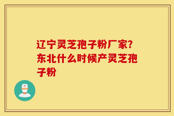 辽宁灵芝孢子粉厂家？东北什么时候产灵芝孢子粉-第1张图片-灵芝之家