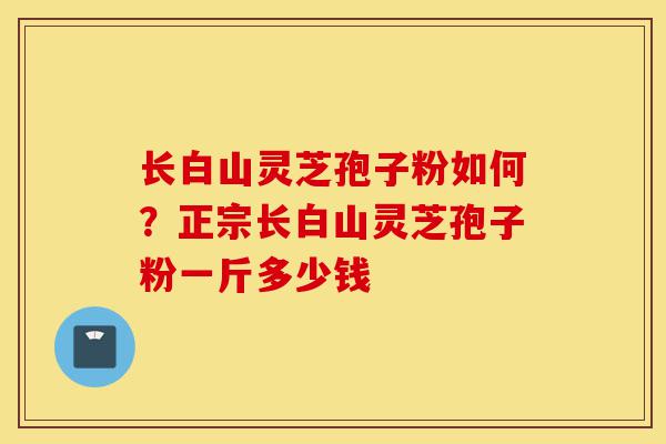 长白山灵芝孢子粉如何?正宗长白山灵芝孢子粉一斤多少钱-第1张图片-灵芝之家 长白山灵芝孢子粉如何?正宗长白山灵芝孢子粉一斤多少钱-第1张图片-灵芝之家