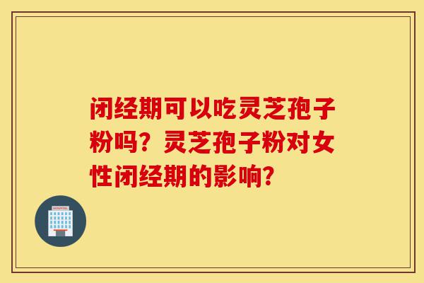 闭经期可以吃灵芝孢子粉吗?灵芝孢子粉对女性闭经期的影响?-第1张图片-灵芝之家 闭经期可以吃灵芝孢子粉吗?灵芝孢子粉对女性闭经期的影响?-第1张图片-灵芝之家