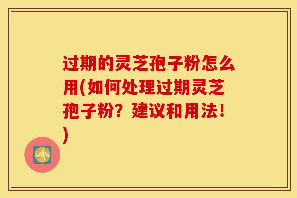过期的灵芝孢子粉怎么用(如何处理过期灵芝孢子粉?建议和用法!)-第1张图片-灵芝之家 过期的灵芝孢子粉怎么用(如何处理过期灵芝孢子粉?建议和用法!)-第1张图片-灵芝之家