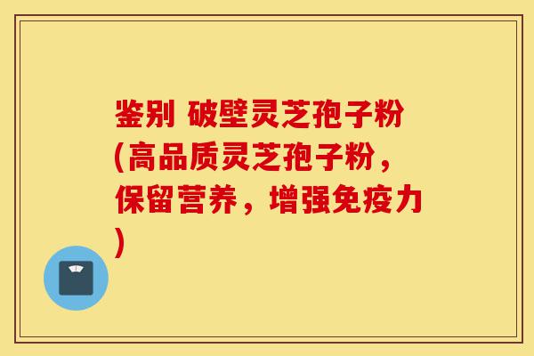 鉴别 破壁灵芝孢子粉(高品质灵芝孢子粉,保留营养,增强免疫力)-第1张图片-灵芝之家 鉴别 破壁灵芝孢子粉(高品质灵芝孢子粉,保留营养,增强免疫力)-第1张图片-灵芝之家