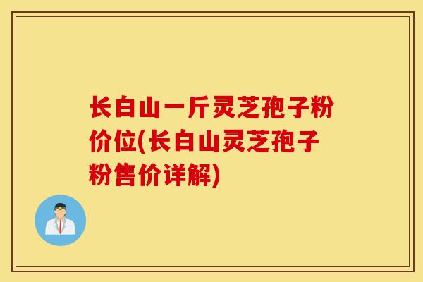 长白山一斤灵芝孢子粉价位(长白山灵芝孢子粉售价详解)-第1张图片-灵芝之家