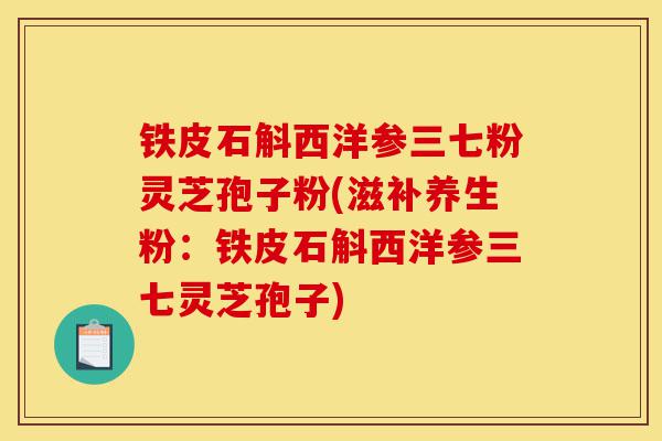 铁皮石斛西洋参三七粉灵芝孢子粉(滋补养生粉：铁皮石斛西洋参三七灵芝孢子)-第1张图片-灵芝之家