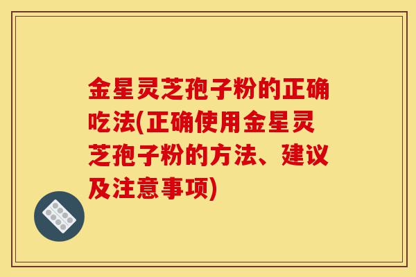 金星灵芝孢子粉的正确吃法(正确使用金星灵芝孢子粉的方法、建议及注意事项)-第1张图片-灵芝之家 金星灵芝孢子粉的正确吃法(正确使用金星灵芝孢子粉的方法、建议及注意事项)-第1张图片-灵芝之家