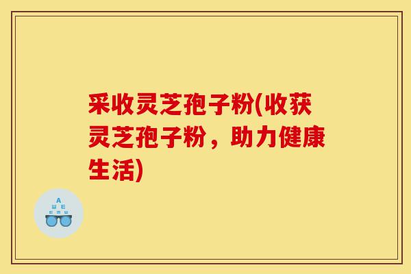 采收灵芝孢子粉(收获灵芝孢子粉,助力健康生活)-第1张图片-灵芝之家 采收灵芝孢子粉(收获灵芝孢子粉,助力健康生活)-第1张图片-灵芝之家