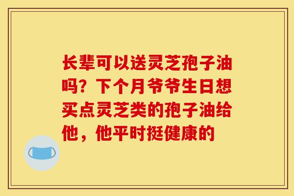 长辈可以送灵芝孢子油吗?下个月爷爷生日想买点灵芝类的孢子油给他,他平时挺健康的-第1张图片-灵芝之家 长辈可以送灵芝孢子油吗?下个月爷爷生日想买点灵芝类的孢子油给他,他平时挺健康的-第1张图片-灵芝之家
