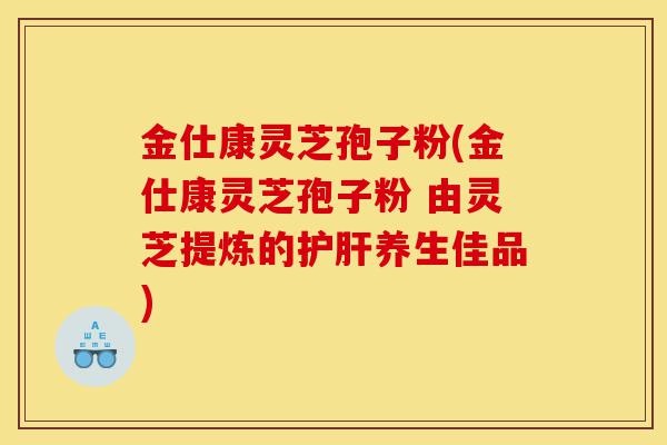 金仕康灵芝孢子粉(金仕康灵芝孢子粉 由灵芝提炼的护肝养生佳品)-第1张图片-灵芝之家 金仕康灵芝孢子粉(金仕康灵芝孢子粉 由灵芝提炼的护肝养生佳品)-第1张图片-灵芝之家