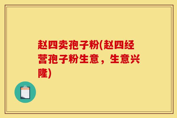 赵四卖孢子粉(赵四经营孢子粉生意,生意兴隆)-第1张图片-灵芝之家 赵四卖孢子粉(赵四经营孢子粉生意,生意兴隆)-第1张图片-灵芝之家