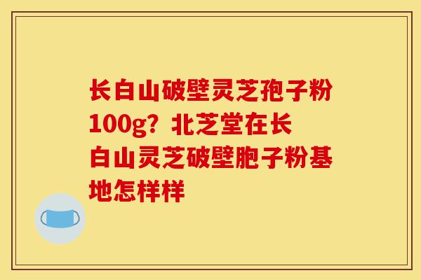 长白山破壁灵芝孢子粉100g？北芝堂在长白山灵芝破壁胞子粉基地怎样样-第1张图片-灵芝之家