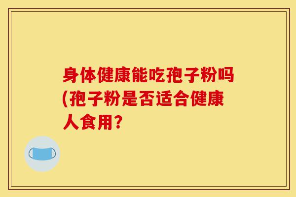 身体健康能吃孢子粉吗(孢子粉是否适合健康人食用？-第1张图片-灵芝之家