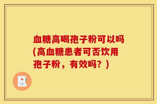 血糖高喝孢子粉可以吗(高血糖患者可否饮用孢子粉,有效吗?)-第1张图片-灵芝之家 血糖高喝孢子粉可以吗(高血糖患者可否饮用孢子粉,有效吗?)-第1张图片-灵芝之家