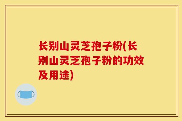 长别山灵芝孢子粉(长别山灵芝孢子粉的功效及用途)-第1张图片-灵芝之家 长别山灵芝孢子粉(长别山灵芝孢子粉的功效及用途)-第1张图片-灵芝之家