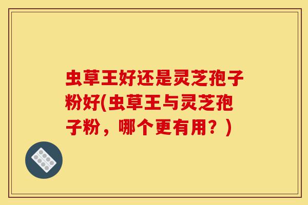 虫草王好还是灵芝孢子粉好(虫草王与灵芝孢子粉,哪个更有用?)-第1张图片-灵芝之家 虫草王好还是灵芝孢子粉好(虫草王与灵芝孢子粉,哪个更有用?)-第1张图片-灵芝之家